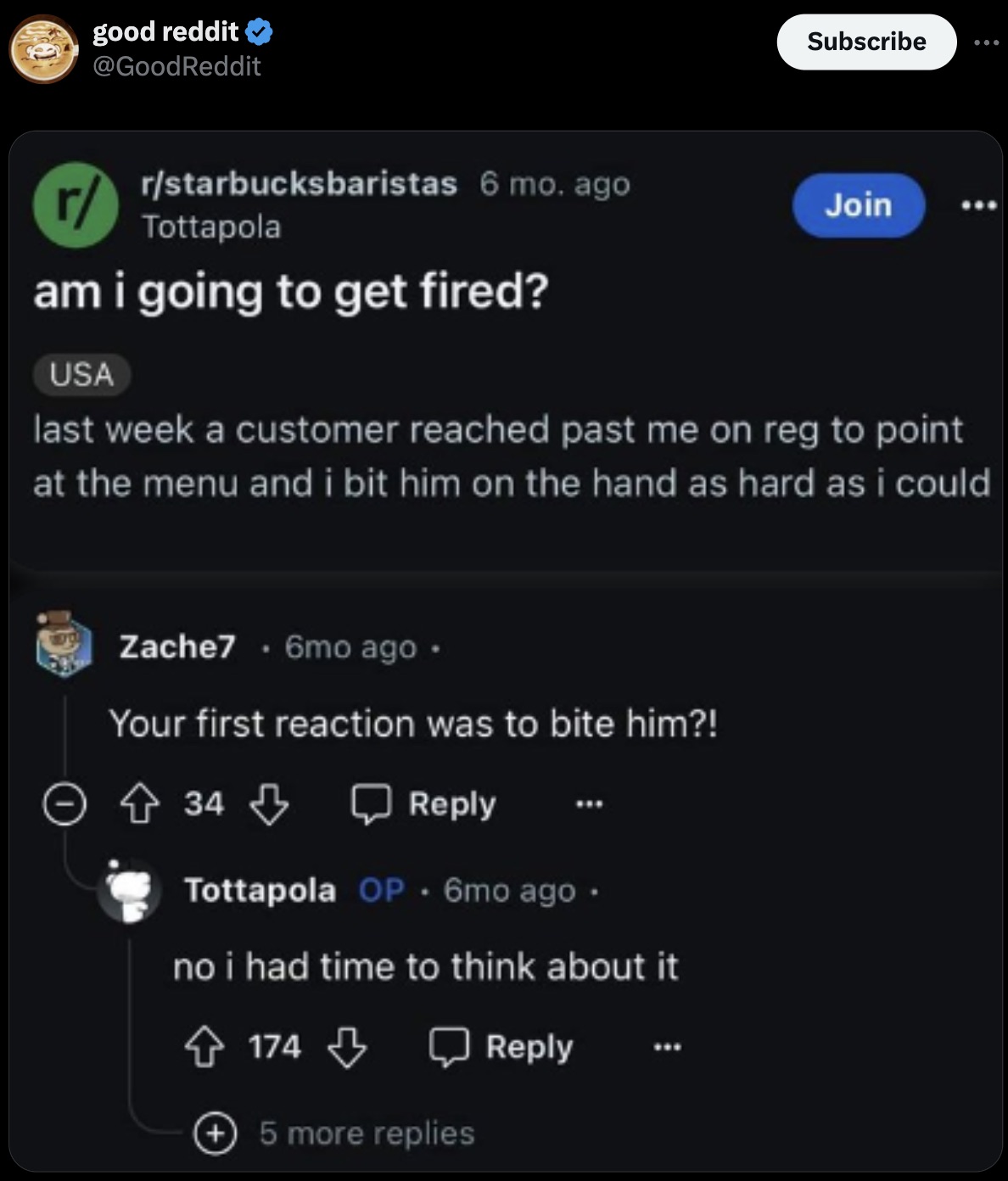 screenshot - good reddit Subscribe rstarbucksbaristas 6 mo. ago Tottapola am i going to get fired? Usa Join last week a customer reached past me on reg to point at the menu and i bit him on the hand as hard as i could Zache7 6mo ago Your first reaction wa